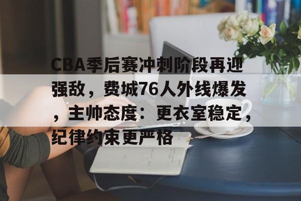 易游体育官网入口-CBA季后赛冲刺阶段再迎强敌，费城76人外线爆发，主帅态度：更衣室稳定，纪律约束更严格