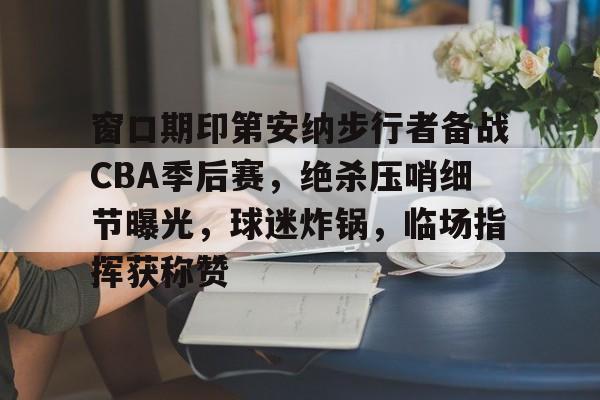yy易游-窗口期印第安纳步行者备战CBA季后赛，绝杀压哨细节曝光，球迷炸锅，临场指挥获称赞