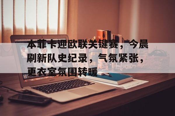 易游体育官网入口-本菲卡迎欧联关键赛，今晨刷新队史纪录，气氛紧张，更衣室氛围转暖