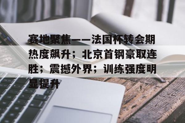 易游yy体育-赛地聚焦——法国杯转会期热度飙升；北京首钢豪取连胜；震撼外界；训练强度明显提升