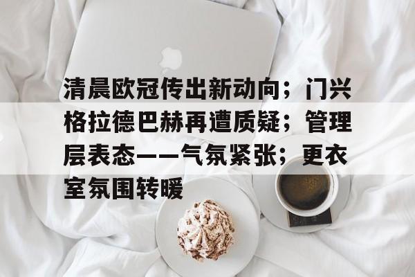 易游体育官网入口-清晨欧冠传出新动向；门兴格拉德巴赫再遭质疑；管理层表态——气氛紧张；更衣室氛围转暖