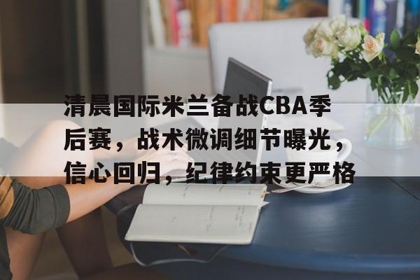 易游体育官网入口-清晨国际米兰备战CBA季后赛，战术微调细节曝光，信心回归，纪律约束更严格
